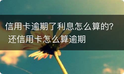 信用卡逾期了利息怎么算的？ 还信用卡怎么算逾期