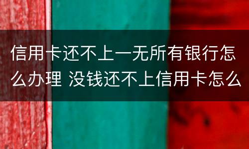 信用卡还不上一无所有银行怎么办理 没钱还不上信用卡怎么办