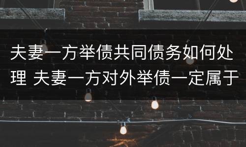 夫妻一方举债共同债务如何处理 夫妻一方对外举债一定属于夫妻共同债务吗