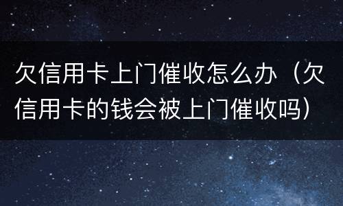 欠信用卡上门催收怎么办（欠信用卡的钱会被上门催收吗）