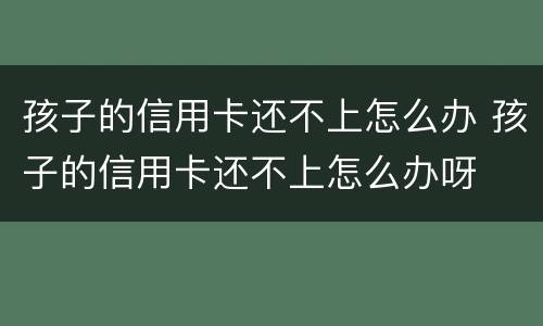 孩子的信用卡还不上怎么办 孩子的信用卡还不上怎么办呀