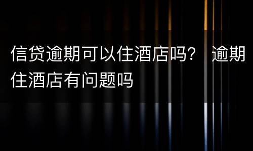 信贷逾期可以住酒店吗？ 逾期住酒店有问题吗