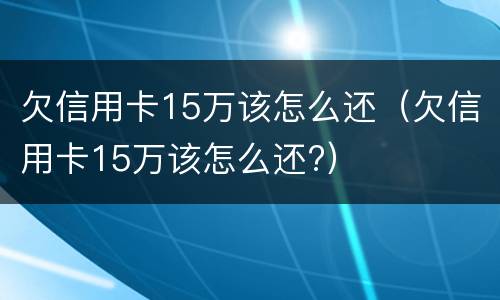 欠信用卡15万该怎么还（欠信用卡15万该怎么还?）