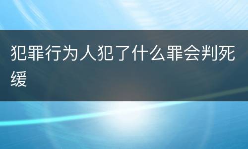 犯罪行为人犯了什么罪会判死缓
