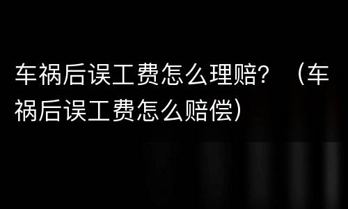 车祸后误工费怎么理赔？（车祸后误工费怎么赔偿）