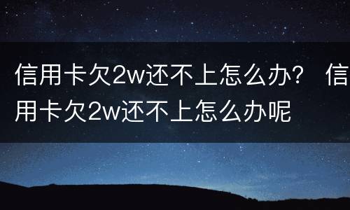 信用卡欠2w还不上怎么办？ 信用卡欠2w还不上怎么办呢