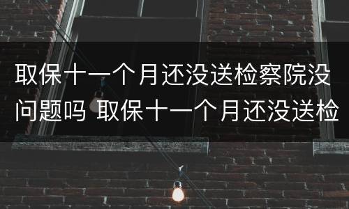 取保十一个月还没送检察院没问题吗 取保十一个月还没送检察院没问题吗