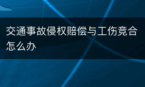 交通事故侵权赔偿与工伤竞合怎么办