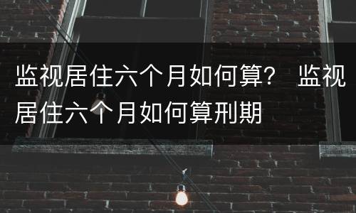 监视居住六个月如何算？ 监视居住六个月如何算刑期