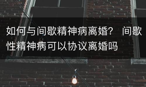 如何与间歇精神病离婚？ 间歇性精神病可以协议离婚吗