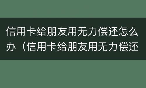 信用卡给朋友用无力偿还怎么办（信用卡给朋友用无力偿还怎么办呢）