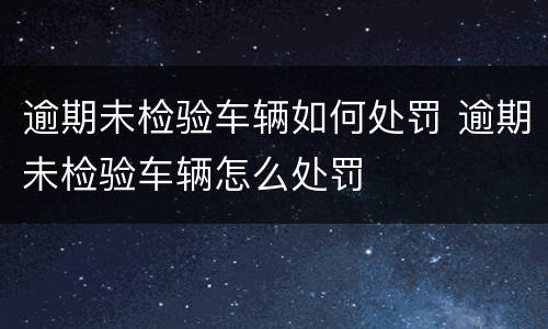 逾期未检验车辆如何处罚 逾期未检验车辆怎么处罚