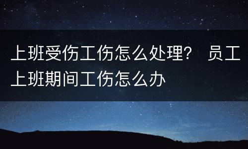 上班受伤工伤怎么处理？ 员工上班期间工伤怎么办