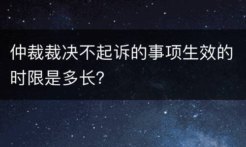 仲裁裁决不起诉的事项生效的时限是多长？