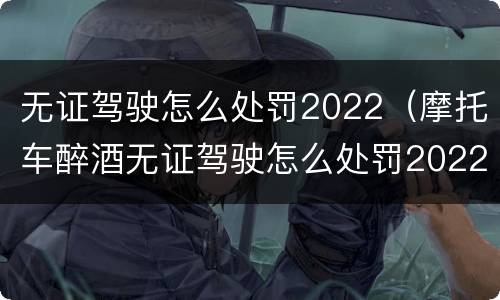 无证驾驶怎么处罚2022(摩托车醉酒无证驾驶怎么处罚2022) 无证驾驶怎么处罚2022(摩托车醉酒无证驾驶怎么处罚2022)