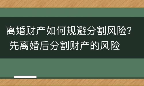 离婚财产如何规避分割风险? 先离婚后分割财产的风险 离婚财产如何规避分割风险? 先离婚后分割财产的风险