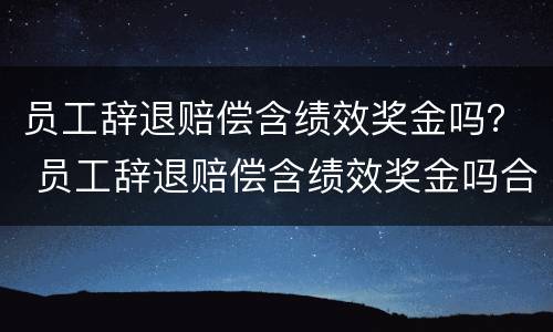 员工辞退赔偿含绩效奖金吗? 员工辞退赔偿含绩效奖金吗合法吗 员工辞退赔偿含绩效奖金吗? 员工辞退赔偿含绩效奖金吗合法吗