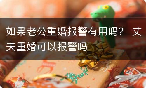 如果老公重婚报警有用吗? 丈夫重婚可以报警吗 如果老公重婚报警有用吗? 丈夫重婚可以报警吗