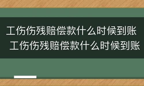 工伤伤残赔偿款什么时候到账 工伤伤残赔偿款什么时候到账呢