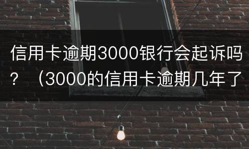 信用卡逾期3000银行会起诉吗？（3000的信用卡逾期几年了会被告吗）