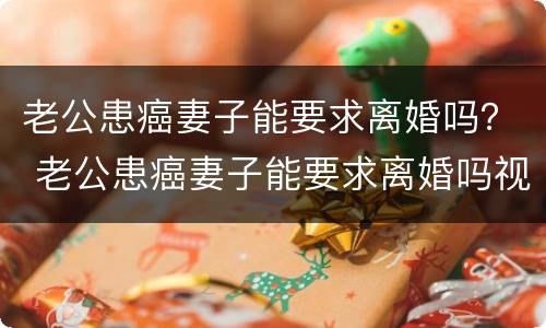 老公患癌妻子能要求离婚吗？ 老公患癌妻子能要求离婚吗视频