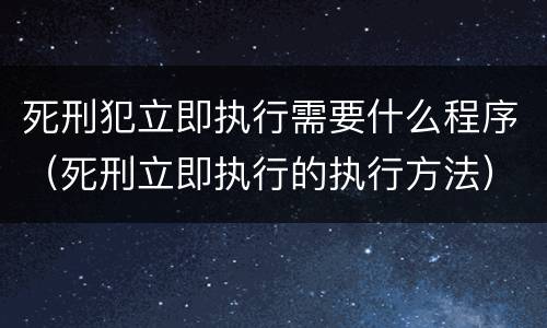 死刑犯立即执行需要什么程序（死刑立即执行的执行方法）