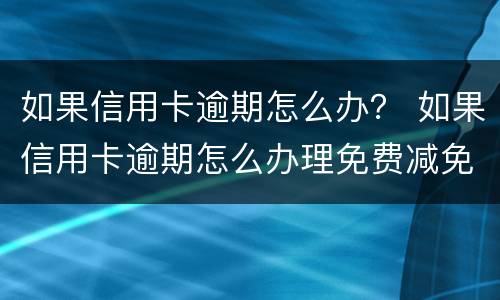 如果信用卡逾期怎么办？ 如果信用卡逾期怎么办理免费减免