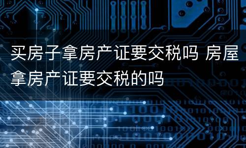 买房子拿房产证要交税吗 房屋拿房产证要交税的吗