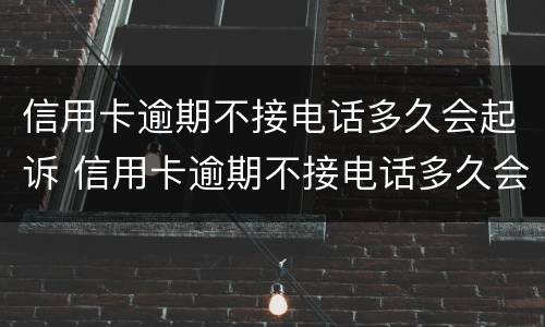 信用卡逾期不接电话多久会起诉 信用卡逾期不接电话多久会起诉对方