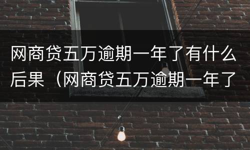 网商贷五万逾期一年了有什么后果（网商贷五万逾期一年了有什么后果吗）
