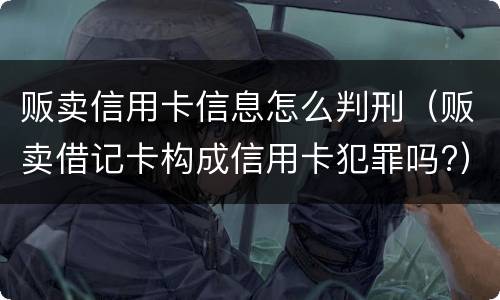贩卖信用卡信息怎么判刑（贩卖借记卡构成信用卡犯罪吗?）