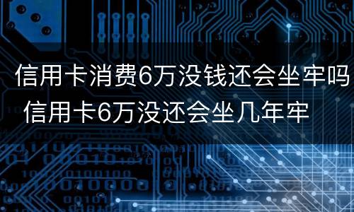 信用卡消费6万没钱还会坐牢吗 信用卡6万没还会坐几年牢
