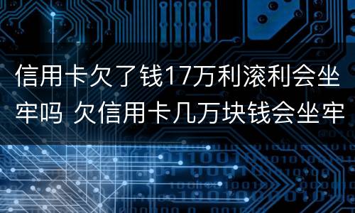 信用卡欠了钱17万利滚利会坐牢吗 欠信用卡几万块钱会坐牢吗