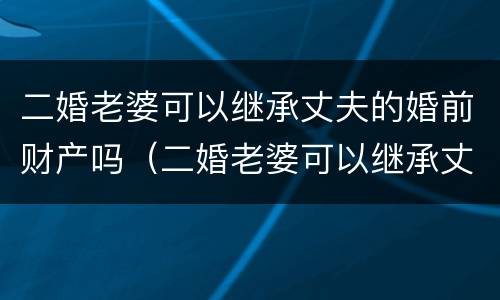 二婚老婆可以继承丈夫的婚前财产吗（二婚老婆可以继承丈夫的婚前财产吗知乎）
