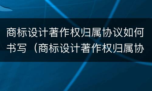 商标设计著作权归属协议如何书写（商标设计著作权归属协议如何书写才有效）