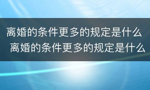 离婚的条件更多的规定是什么 离婚的条件更多的规定是什么意思