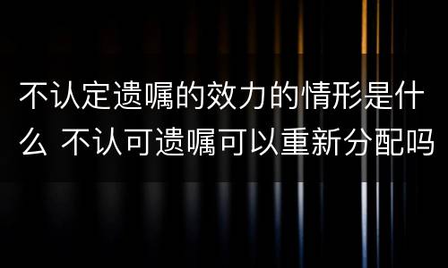 不认定遗嘱的效力的情形是什么 不认可遗嘱可以重新分配吗
