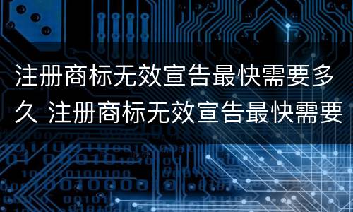 注册商标无效宣告最快需要多久 注册商标无效宣告最快需要多久审核