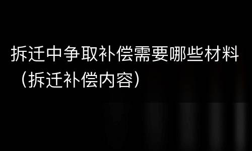 拆迁中争取补偿需要哪些材料（拆迁补偿内容）