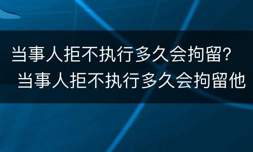 当事人拒不执行多久会拘留？ 当事人拒不执行多久会拘留他