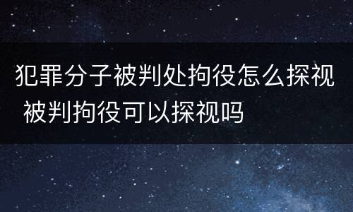 犯罪分子被判处拘役怎么探视 被判拘役可以探视吗
