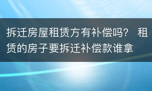 拆迁房屋租赁方有补偿吗？ 租赁的房子要拆迁补偿款谁拿