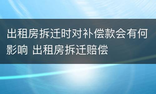 出租房拆迁时对补偿款会有何影响 出租房拆迁赔偿