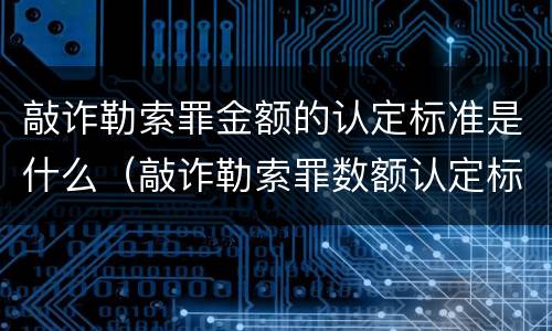 敲诈勒索罪金额的认定标准是什么（敲诈勒索罪数额认定标准）