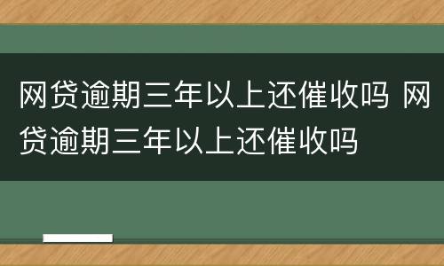 网贷逾期三年以上还催收吗 网贷逾期三年以上还催收吗