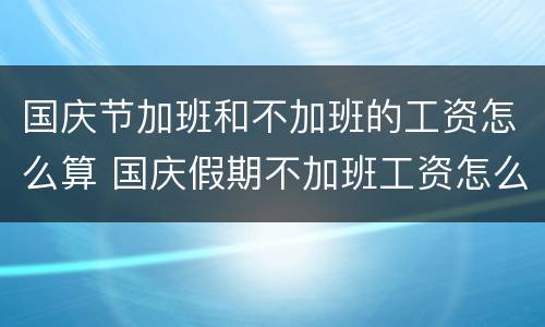 国庆节加班和不加班的工资怎么算 国庆假期不加班工资怎么计算