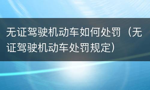 无证驾驶机动车如何处罚（无证驾驶机动车处罚规定）