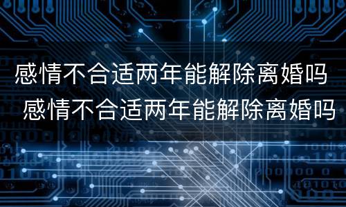 感情不合适两年能解除离婚吗 感情不合适两年能解除离婚吗女方