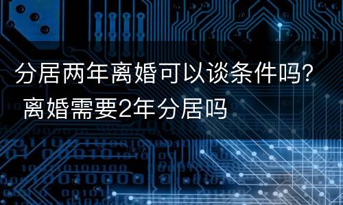 分居两年离婚可以谈条件吗？ 离婚需要2年分居吗