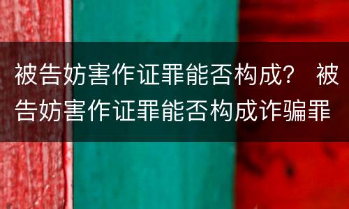 被告妨害作证罪能否构成？ 被告妨害作证罪能否构成诈骗罪